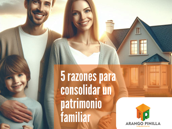 Protege el Futuro de tu Familia: Razones Clave para Consolidar un Patrimonio Familiar con la Compra de un Inmueble